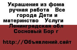 Украшения из фома  ручная работа - Все города Дети и материнство » Услуги   . Ленинградская обл.,Сосновый Бор г.